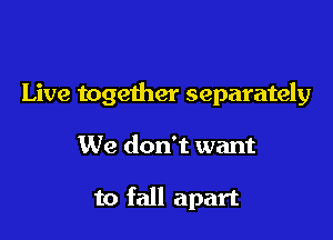 Live together separately

We don't want

to fall apart