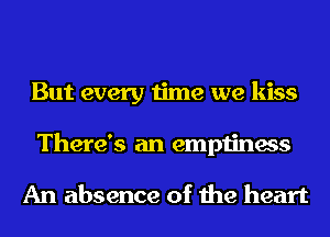 But every time we kiss
There's an emptiness

An absence of the heart