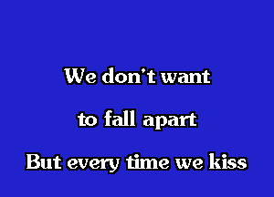 We don't want

to fall apart

But every time we kiss