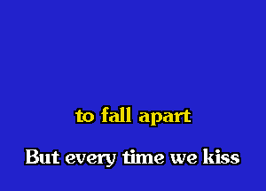 to fall apart

But every time we kiss