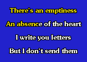 There's an emptiness
An absence of the heart
I write you letters

But I don't send them