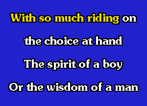 With so much riding on
the choice at hand
The spirit of a boy

Or the wisdom of a man