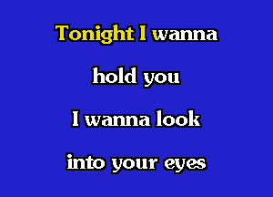 Tonight I wanna

hold you

I wanna look

into your eyes