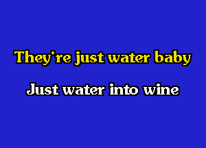 They're just water baby

Just water into wine