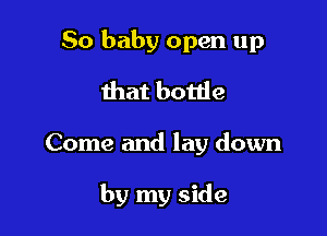 50 baby open up
that bottle

Come and lay down

by my side