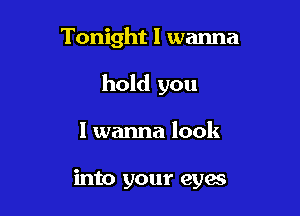 Tonight I wanna

hold you

I wanna look

into your eyes
