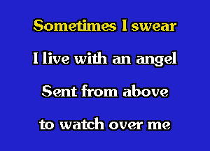 Sometimes I swear
I live with an angel

Sent from above

to watch over me I