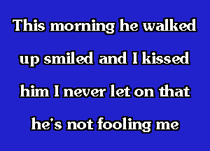 This morning he walked
up smiled and I kissed

him I never let on that

he's not fooling me