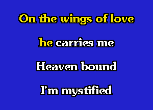 On the wings of love

he carriac me
Heaven bound

I'm mystified
