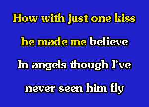 How with just one kiss
he made me believe
In angels though I've

never seen him fly
