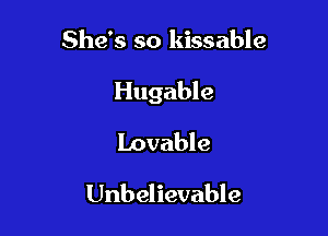 She's so kissable

Hugable

lovable
Unbelievable