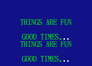 THINGS ARE FUN

GOOD TIMES...
THINGS ARE FUN

GOOD TIMES...