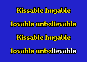 Kissable hugable
lovable unbelievable
Kissable hugable

lovable unbelievable