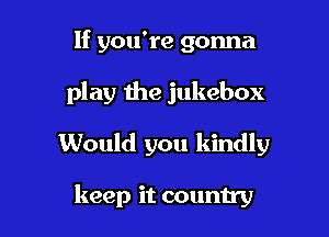 If you're gonna
play the jukebox

Would you kindly

keep it country