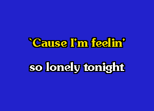 Cause I'm feelin'

so lonely tonight