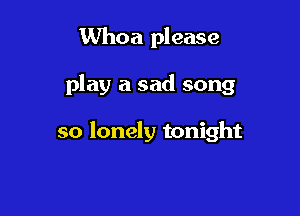 Whoa please

play a sad song

so lonely tonight