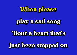 Whoa please
play a sad song

Bout a heart ihat's

just been stepped on