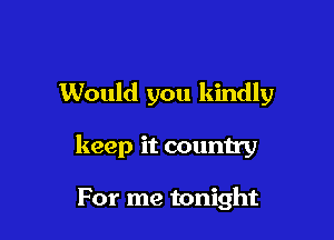 Would you kindly

keep it country

For me tonight