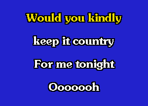 Would you kindly

keep it country

For me tonight

Ooooooh