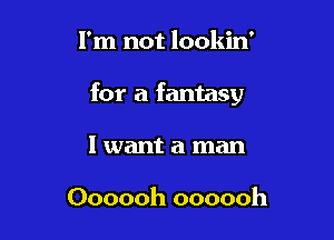 I'm not lookin'

for a fantasy

lwant a man

Oooooh oooooh