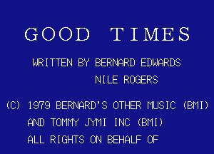 GOOD TIMES

WRITTEN BY BERNQRD EDNQRDS
NILE ROGERS

(C) 1979 BERNQRD'S OTHER MUSIC (BMI)
9ND TOMMY JYMI INC (BMI)
QLL RIGHTS ON BEHQLF OF