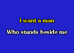 Iwant a man

Who stands beside me