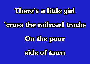 There's a little girl

bross the railroad tracks
On the poor

side of town
