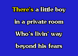 There's a little boy

in a private room

Who's livin' way

beyond his fears