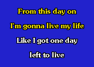 From this day on

I'm gonna live my life

Like 1 got one day

left to live