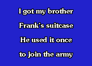 I got my brother
Frank's suitcase

He used it once

to join the army