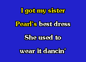 I got my sister

Pearl's best dress
She used to

wear it dancin'