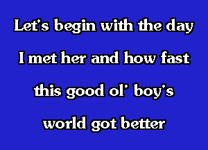 Let's begin with the day
I met her and how fast
this good ol' boy's

world got better