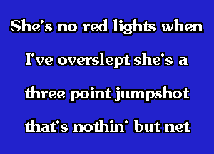 She's no red lights when
I've overslept she's a
three point jumpshot

that's nothin' but net