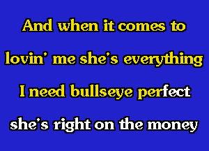 And when it comes to
lovin' me she's everything
I need bullseye perfect

she's right on the money