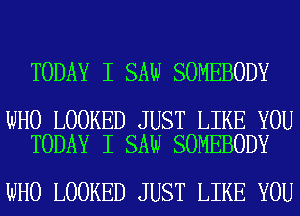 TODAY I SAW SOMEBODY

WHO LOOKED JUST LIKE YOU
TODAY I SAW SOMEBODY

WHO LOOKED JUST LIKE YOU