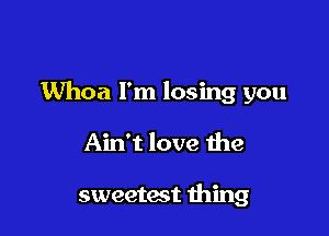 Whoa I'm losing you

Ain't love the

sweetest thing