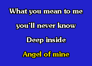 What you mean to me

you'll never know

Deep inside

Angel of mine