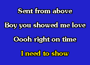 Sent from above
Boy you showed me love
Oooh right on time

I need to show