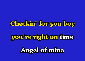 Checkin' for you boy

you're right on time

Angel of mine