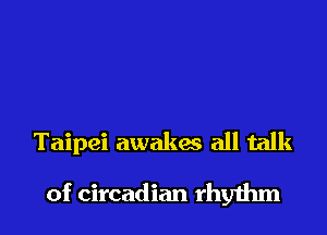 Hong Kong is present
Taipei awakes all talk
of circadian rhythm