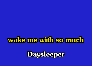 wake me with so much

Daysleeper