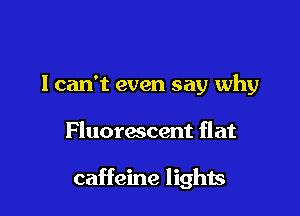 lcan't even say why

Fluorescent flat

caffeine lights