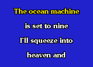 The ocean machine

is set to nine

1' squeeze into

heaven and