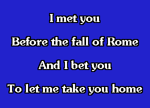 I met you
Before the fall of Rome
And I bet you

To let me take you home