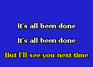 It's all been done
It's all been done

But I'll see you next time