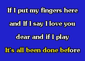 If I put my fingers here
and If I say I love you
dear and if I play

It's all been done before