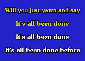 Will you just yawn and say
It's all been done
It's all been done

It's all been done before