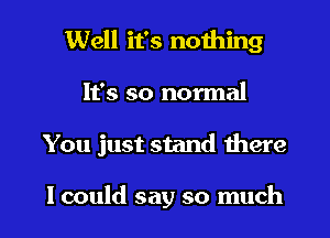 Well it's nothing
It's so normal
You just stand there

lcould say so much