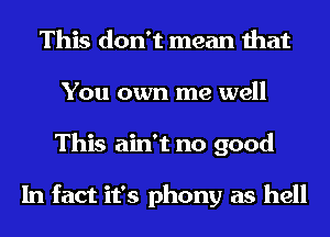 This don't mean that
You own me well
This ain't no good

In fact it's phony as hell