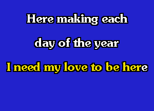 Here making each

day of the year

I need my love to be here